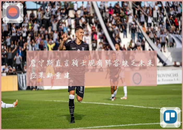 詹宁斯直言骑士现有阵容缺乏未来应果断重建