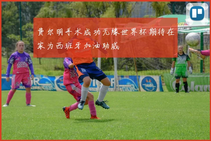 费尔明手术成功无缘世界杯期待在家为西班牙加油助威