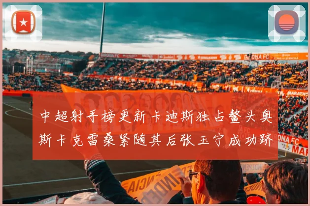 中超射手榜更新卡迪斯独占鳌头奥斯卡克雷桑紧随其后张玉宁成功跻身前十