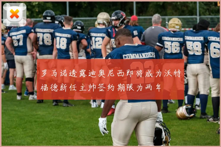 罗马诺透露迪奥尼西即将成为沃特福德新任主帅签约期限为两年