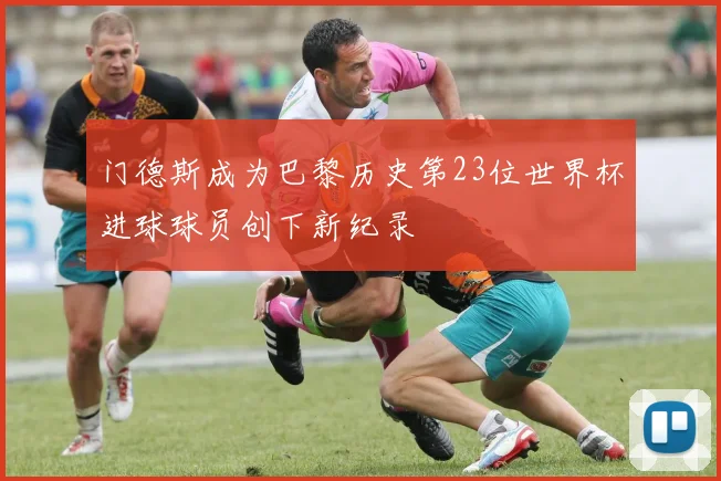 门德斯成为巴黎历史第23位世界杯进球球员创下新纪录