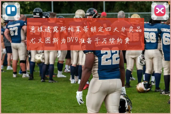 意媒透露斯帕莱蒂锁定四大非卖品尤文图斯为DV9准备千万续约费