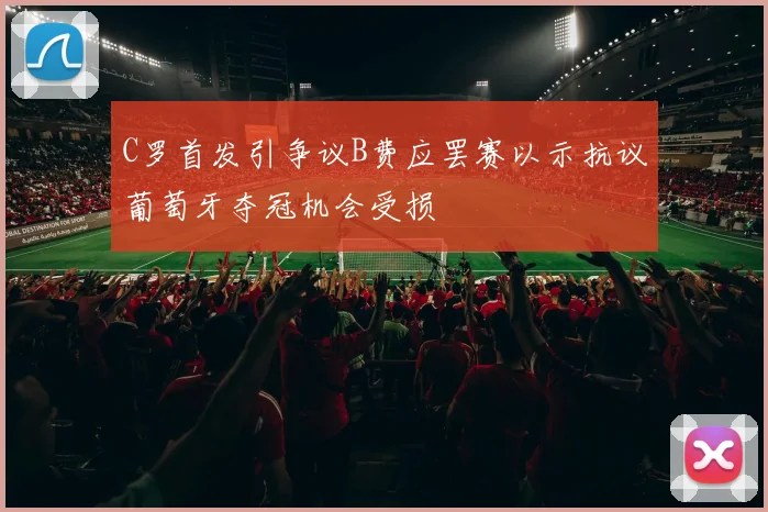 C罗首发引争议B费应罢赛以示抗议葡萄牙夺冠机会受损