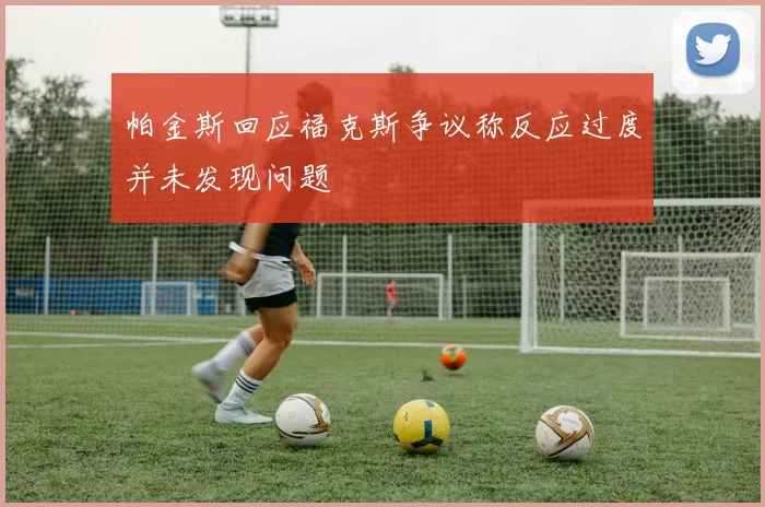 帕金斯回应福克斯争议称反应过度并未发现问题