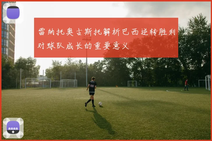 雷纳托奥古斯托解析巴西逆转胜利对球队成长的重要意义