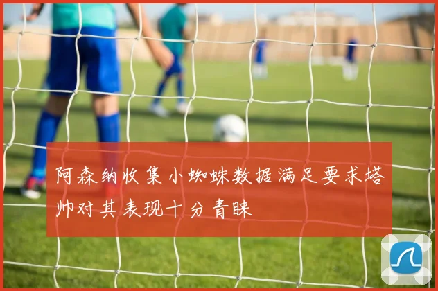 阿森纳收集小蜘蛛数据满足要求塔帅对其表现十分青睐