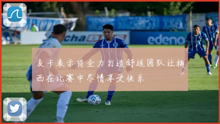 麦卡表示将全力打造舒适团队让梅西在比赛中尽情享受快乐