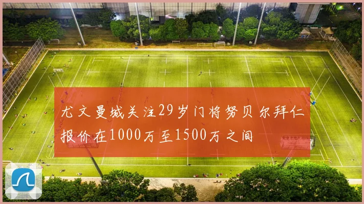 尤文曼城关注29岁门将努贝尔拜仁报价在1000万至1500万之间