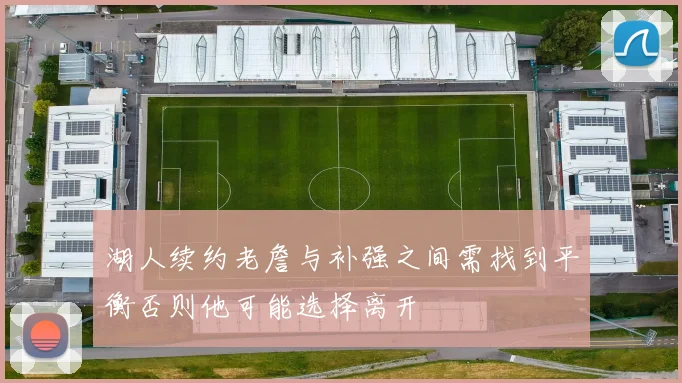 湖人续约老詹与补强之间需找到平衡否则他可能选择离开
