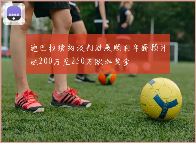 迪巴拉续约谈判进展顺利年薪预计达200万至250万欧加奖金