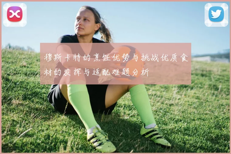 穆斯卡特的烹饪优势与挑战优质食材的发挥与适配难题分析