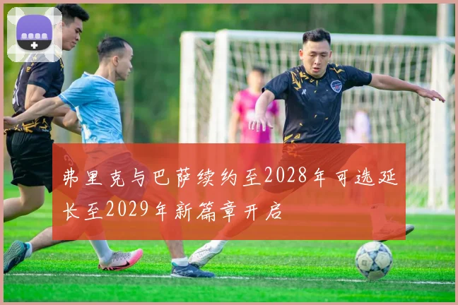 弗里克与巴萨续约至2028年可选延长至2029年新篇章开启