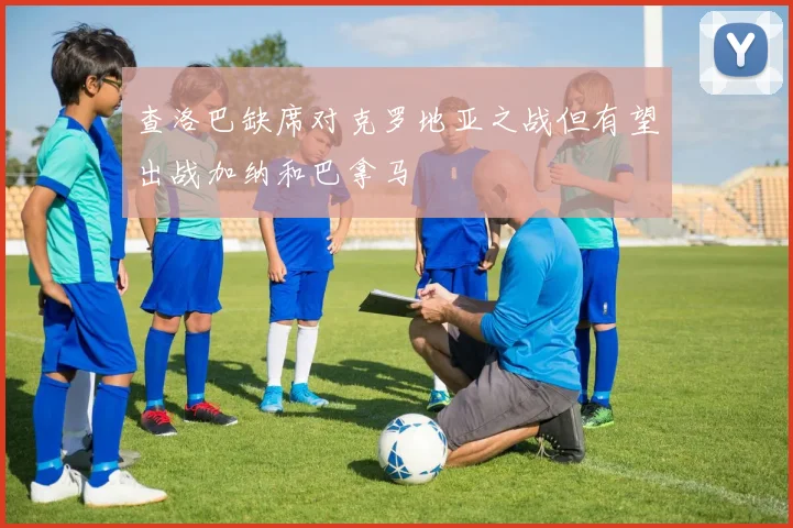 查洛巴缺席对克罗地亚之战但有望出战加纳和巴拿马
