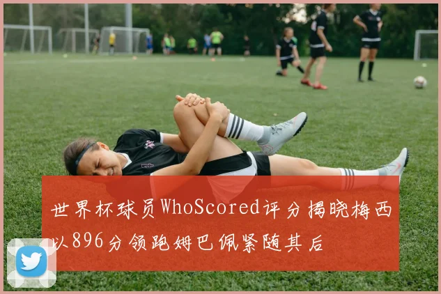 世界杯球员WhoScored评分揭晓梅西以896分领跑姆巴佩紧随其后