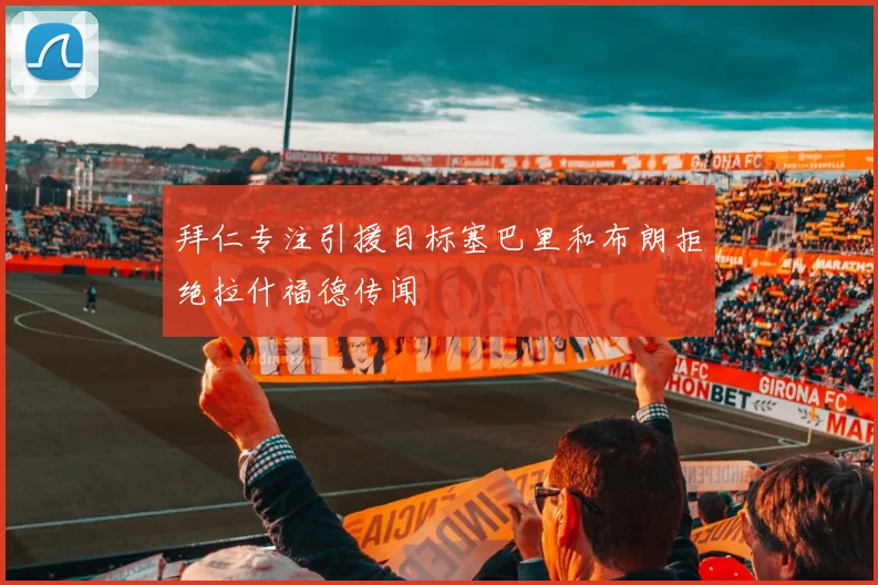 拜仁专注引援目标塞巴里和布朗拒绝拉什福德传闻