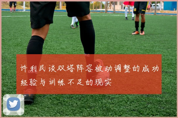 许利民谈双塔阵容被动调整的成功经验与训练不足的现实