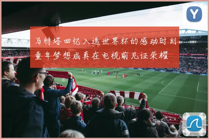 马特塔回忆入选世界杯的感动时刻童年梦想成真在电视前见证荣耀