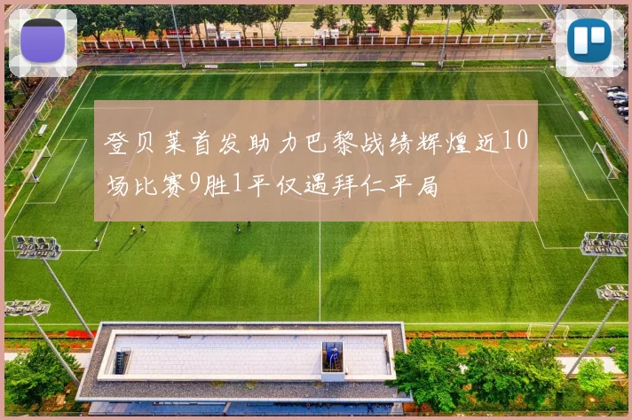 登贝莱首发助力巴黎战绩辉煌近10场比赛9胜1平仅遇拜仁平局