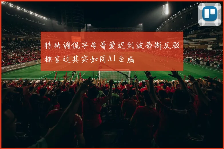 特纳调侃字母哥爱迟到波蒂斯反驳称言过其实如同AI合成
