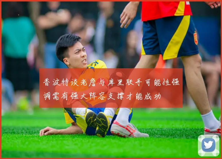 香波特谈老詹与库里联手可能性强调需有强大阵容支撑才能成功