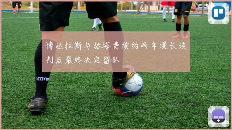博达拉斯与赫塔费续约两年漫长谈判后最终决定留队