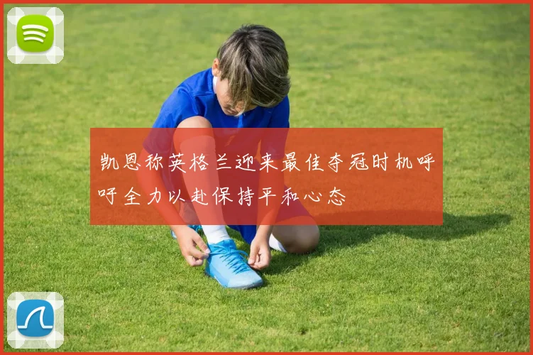 凯恩称英格兰迎来最佳夺冠时机呼吁全力以赴保持平和心态