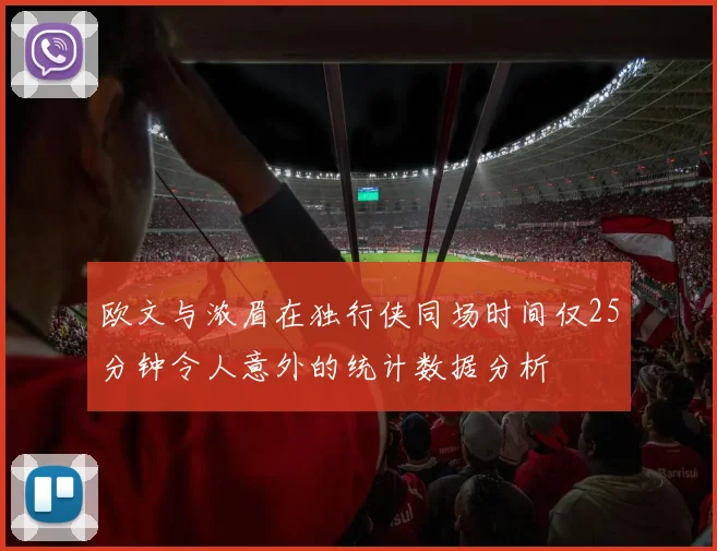 欧文与浓眉在独行侠同场时间仅25分钟令人意外的统计数据分析
