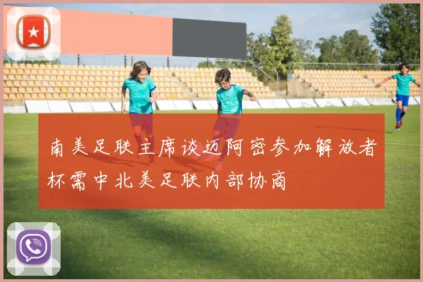 南美足联主席谈迈阿密参加解放者杯需中北美足联内部协商