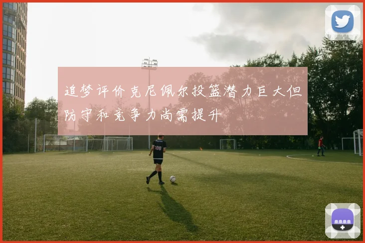 追梦评价克尼佩尔投篮潜力巨大但防守和竞争力尚需提升